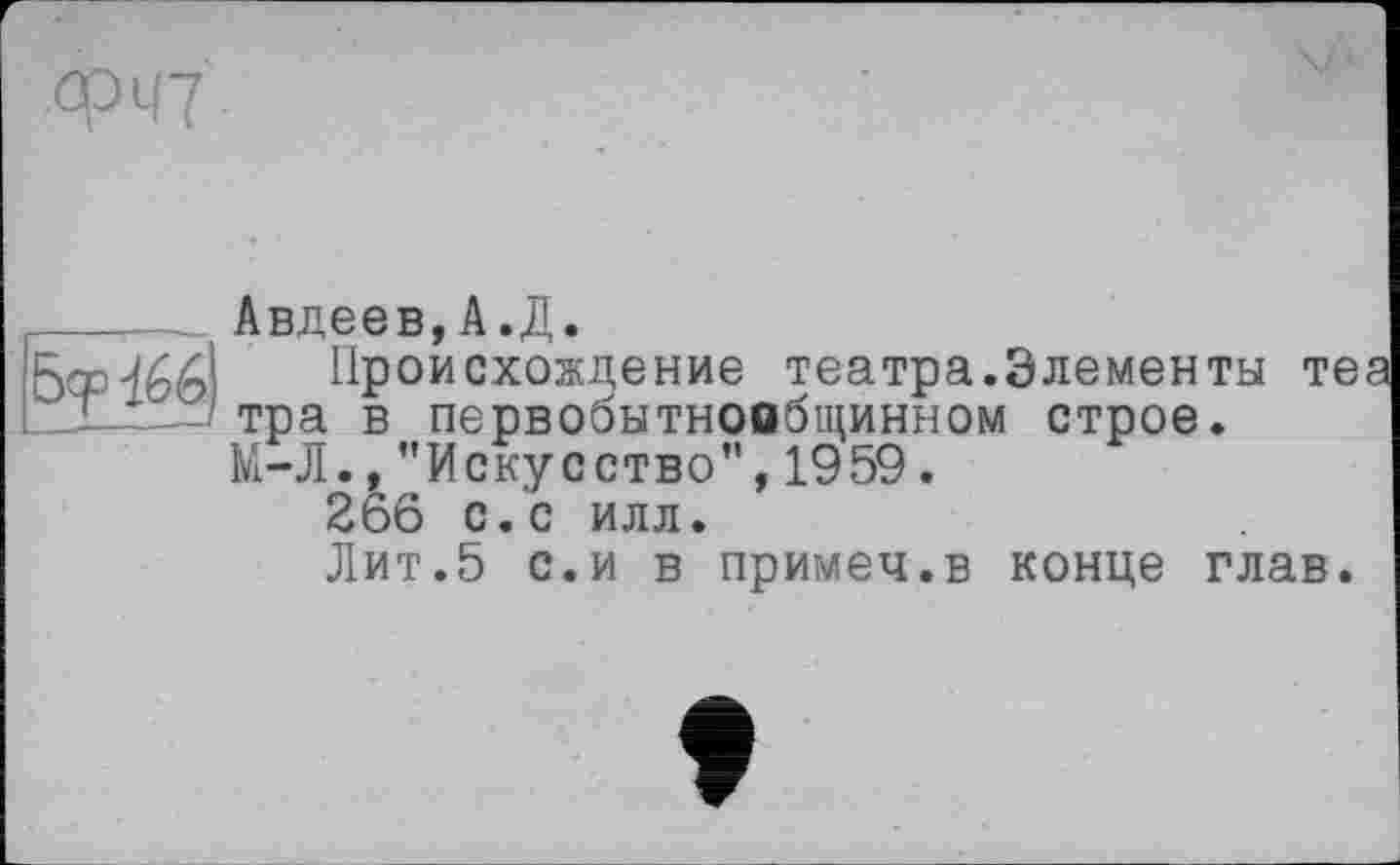 ﻿ФЧ7
Бер ^66
Авдеев,А.Д.
Происхождение театра.Элементы теа тра в первобытнообщинном строе. М-Л., "Искусство’’, 1959.
266 с.с илл.
Лит.5 с.и в примеч.в конце глав.